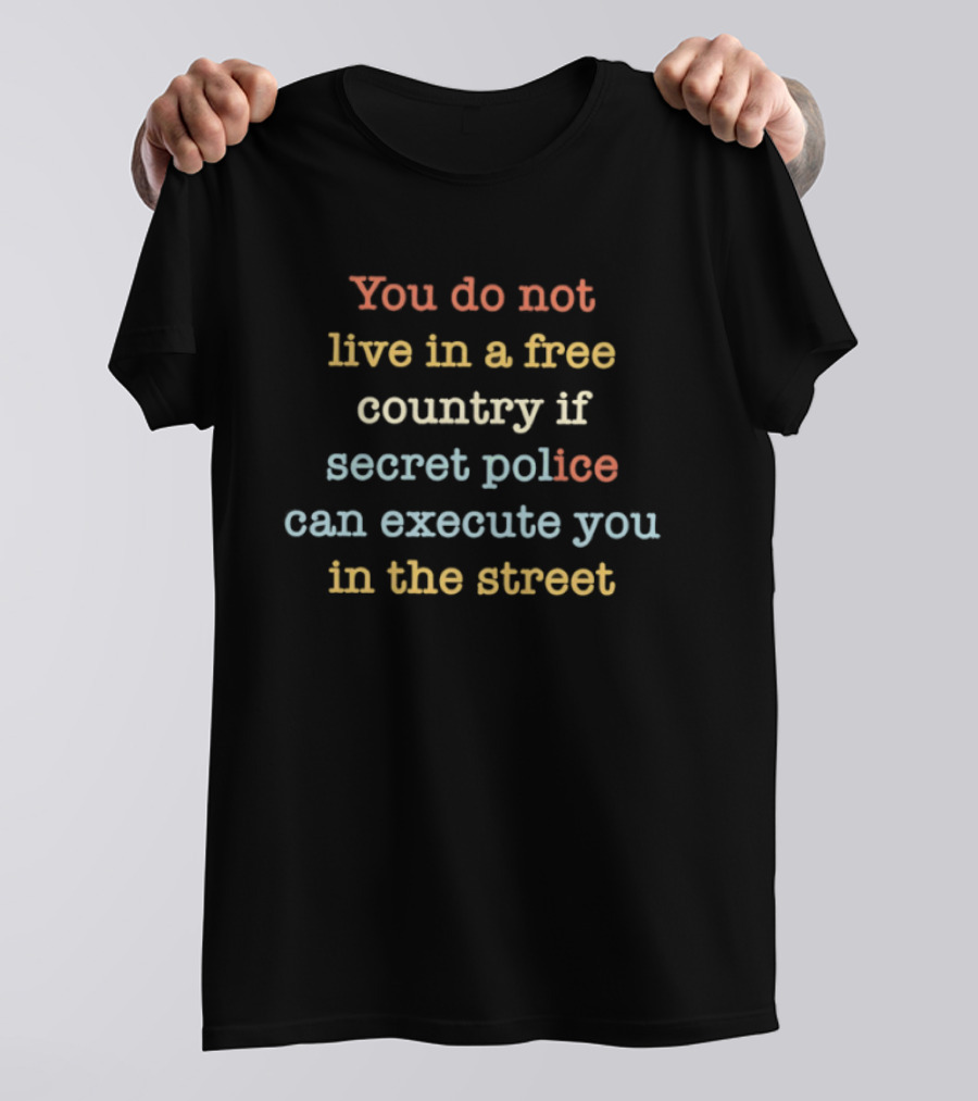 You Do Not Live In A Free Country If Secret Police Can Execute You In The Street T-Shirt