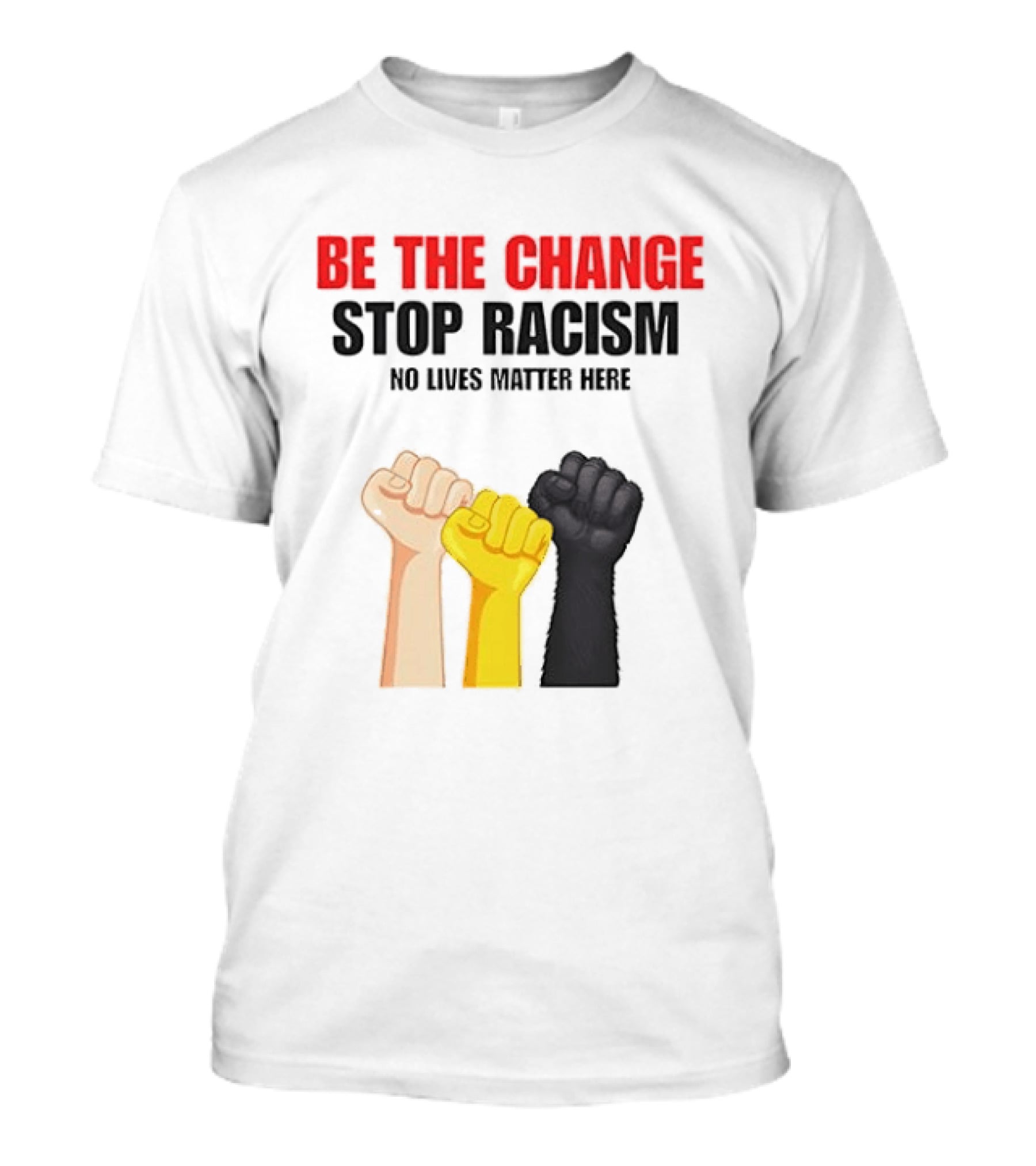 Be The Change Stop Racism No Lives Matter Here Fist Protest T-Shirt