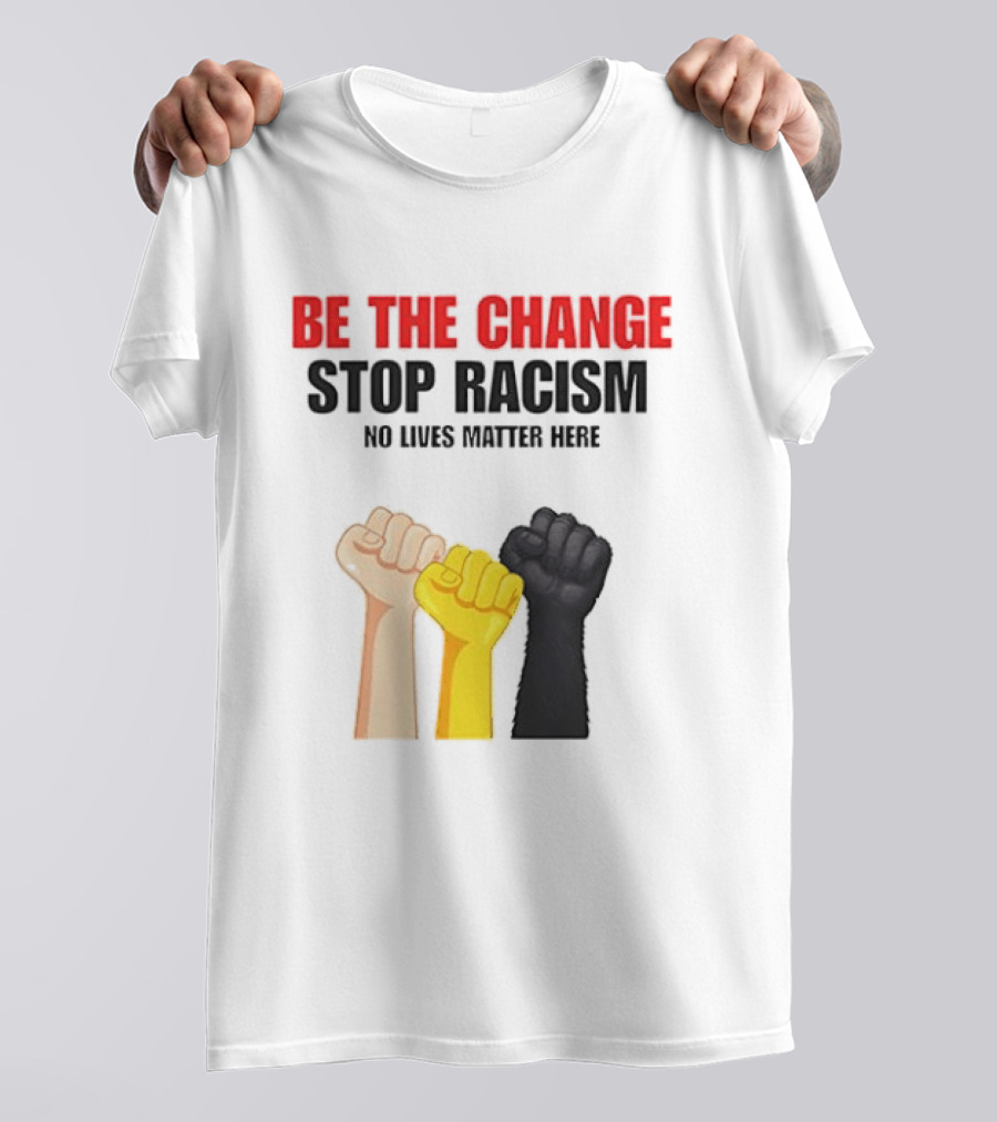 Be The Change Stop Racism No Lives Matter Here Fist Protest T-Shirt