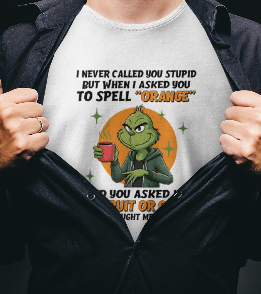 Grinch I Never Called You Stupid But When I Asked You To Spell Orange And You Asked Me The Fruit Or Color It Kinda Caught Me Off Guard T-Shirt