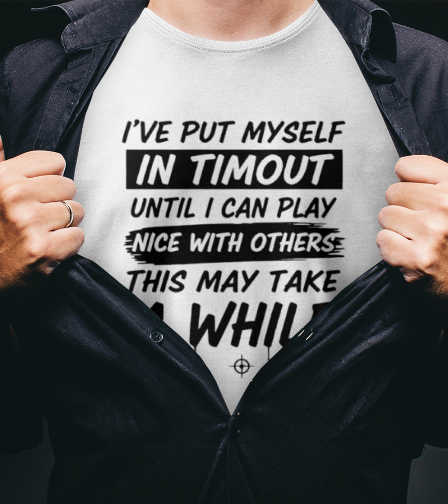 I've Put Myself In Timeout Until I Can Play Nice With Others This May Take A While 2026 T-Shirt