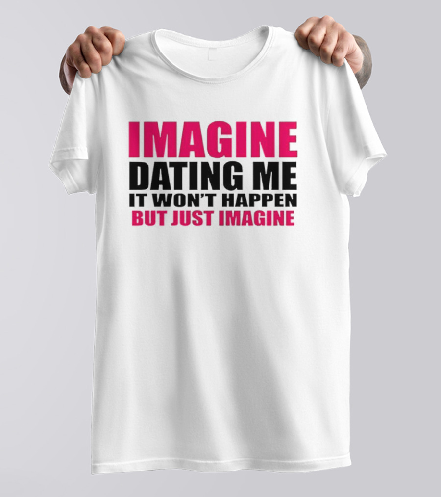Imagine Dating Me It Won't Happen But Just Imagine T-Shirt