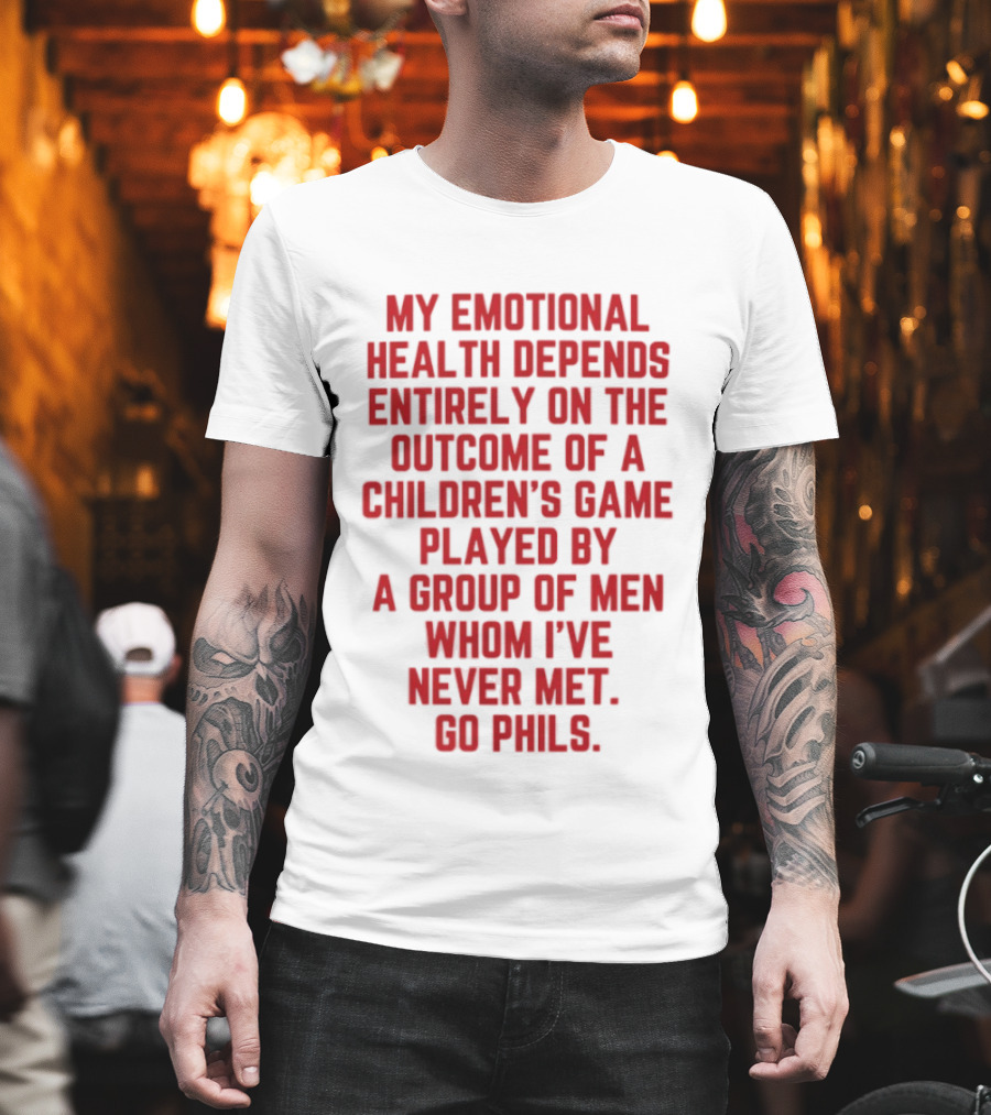 My Emotional Health Depends Entirely On The Outcome Of A Children's Game Played By Men Whom I've Never Met Go Phils T-Shirt