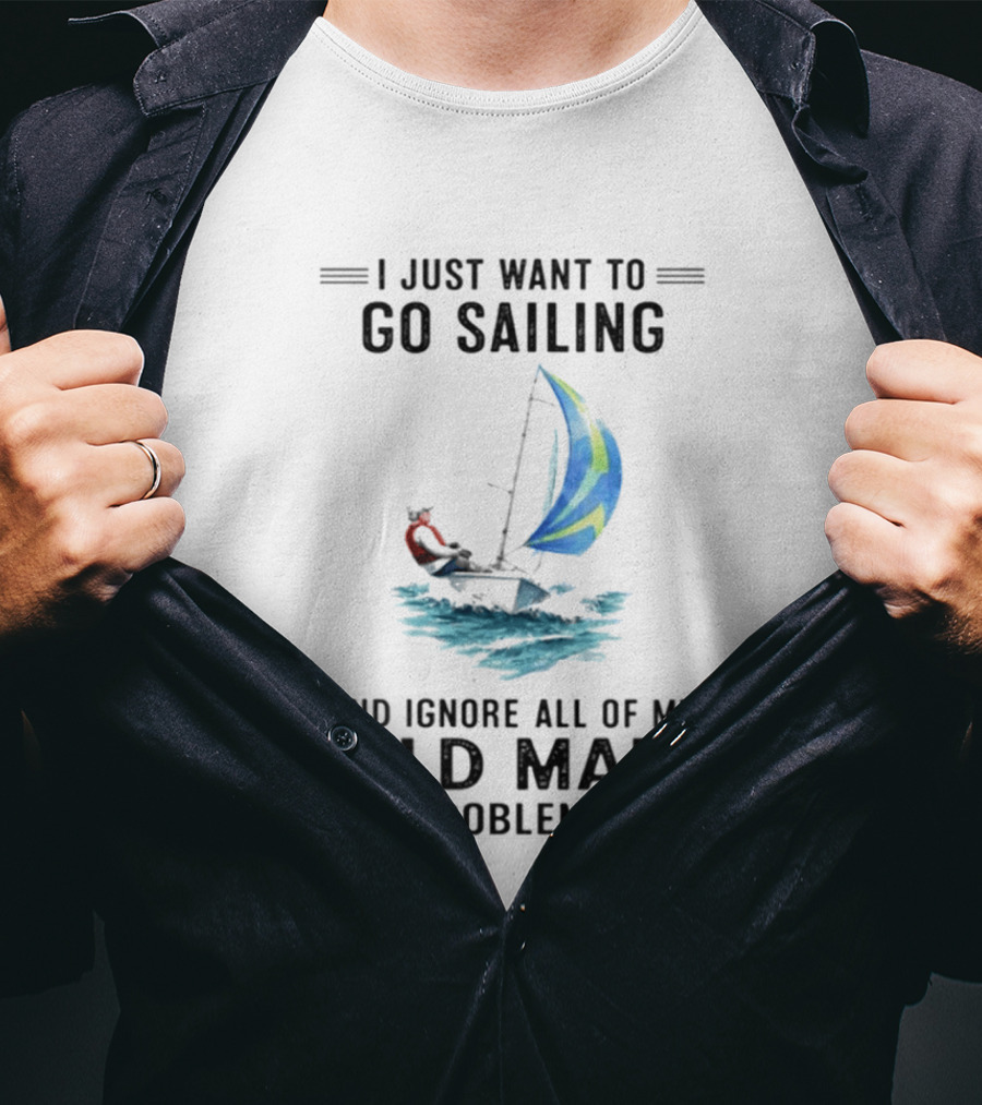 I Just Want To Go Sailing And Ignore All Of My Old Man Problems With Sailboat And Ocean T-Shirt