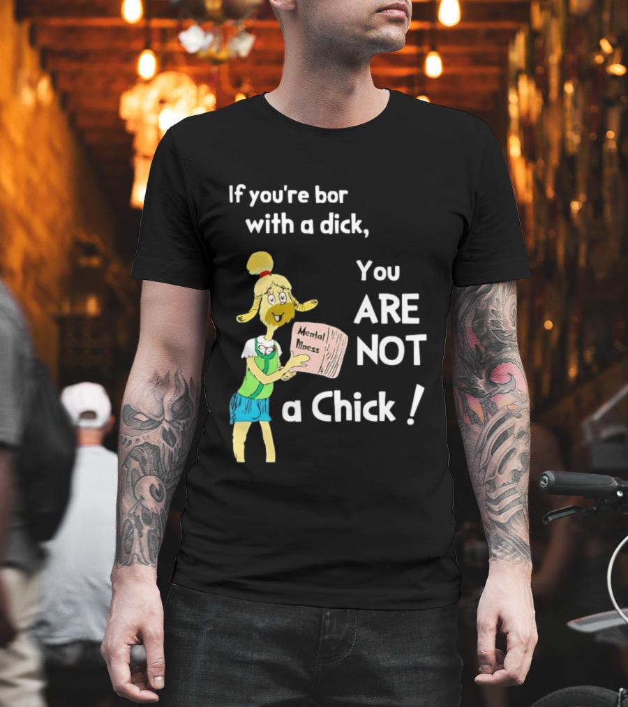 If You're Born With A Dick You Are Not A Chick Mental Lness T-Shirt