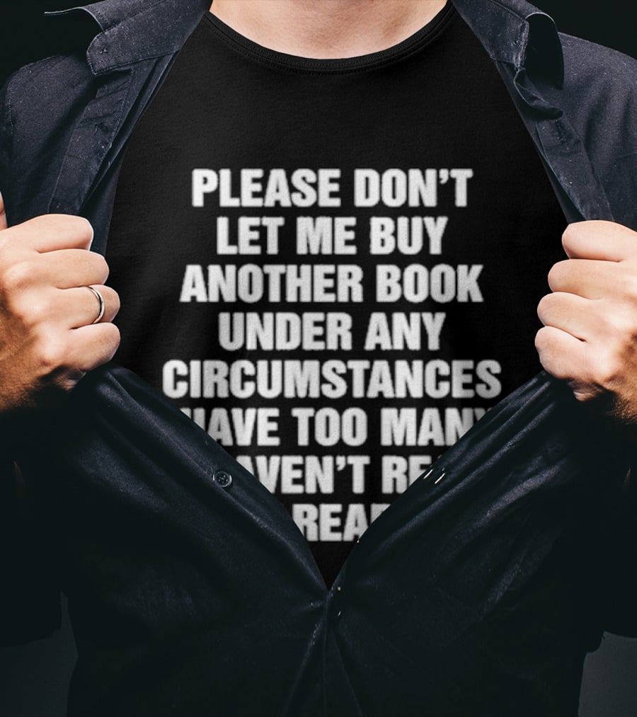 Please Don't Let Me Buy Another Book Under Any Circumstances Have Too Many I Haven't Read Already T-Shirt