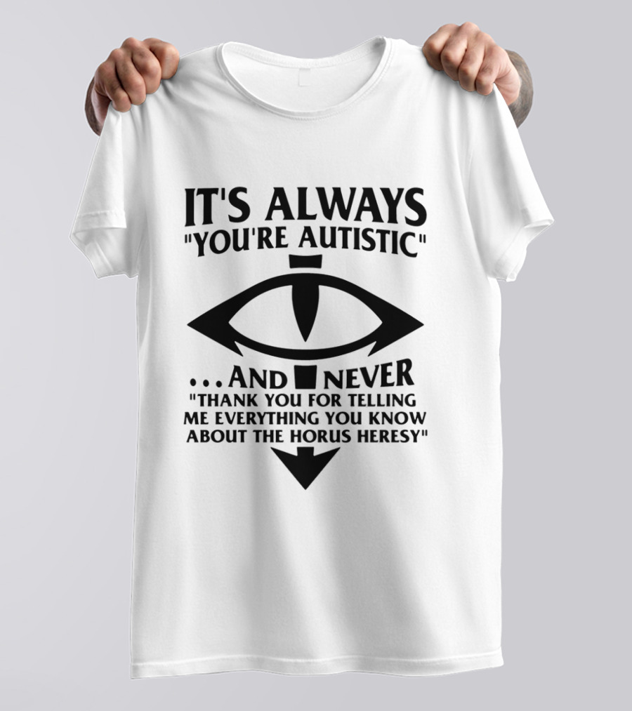 It's Always You're Autistic And Never Thank You For Telling Me Everything You Know About The Horus Heresy T-Shirt