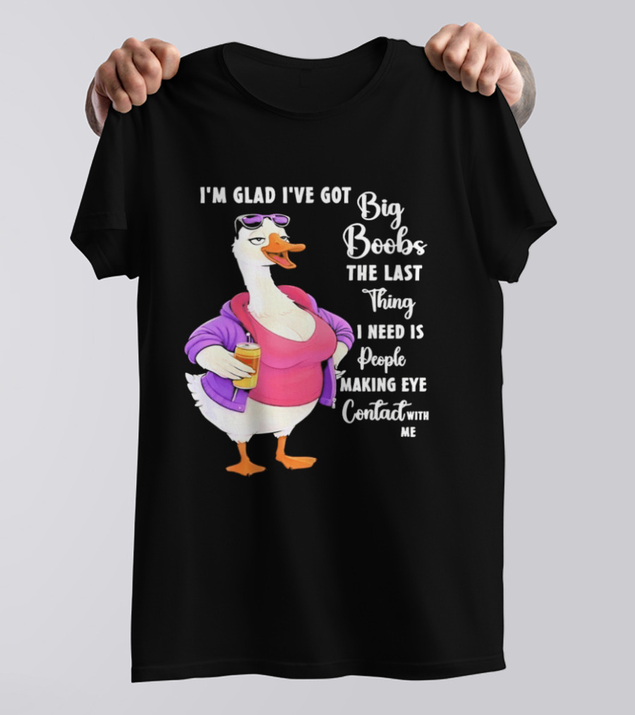 Goose I'm Glad I've Got Big Boobs The Last Thing I Need Is People Making Eye Contact With Me T-Shirt