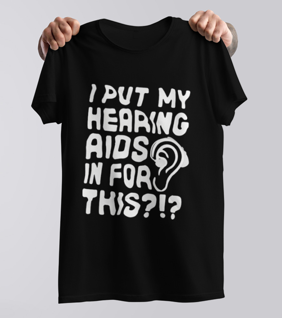 I Put My Hearing Aids In For This Ear T-Shirt