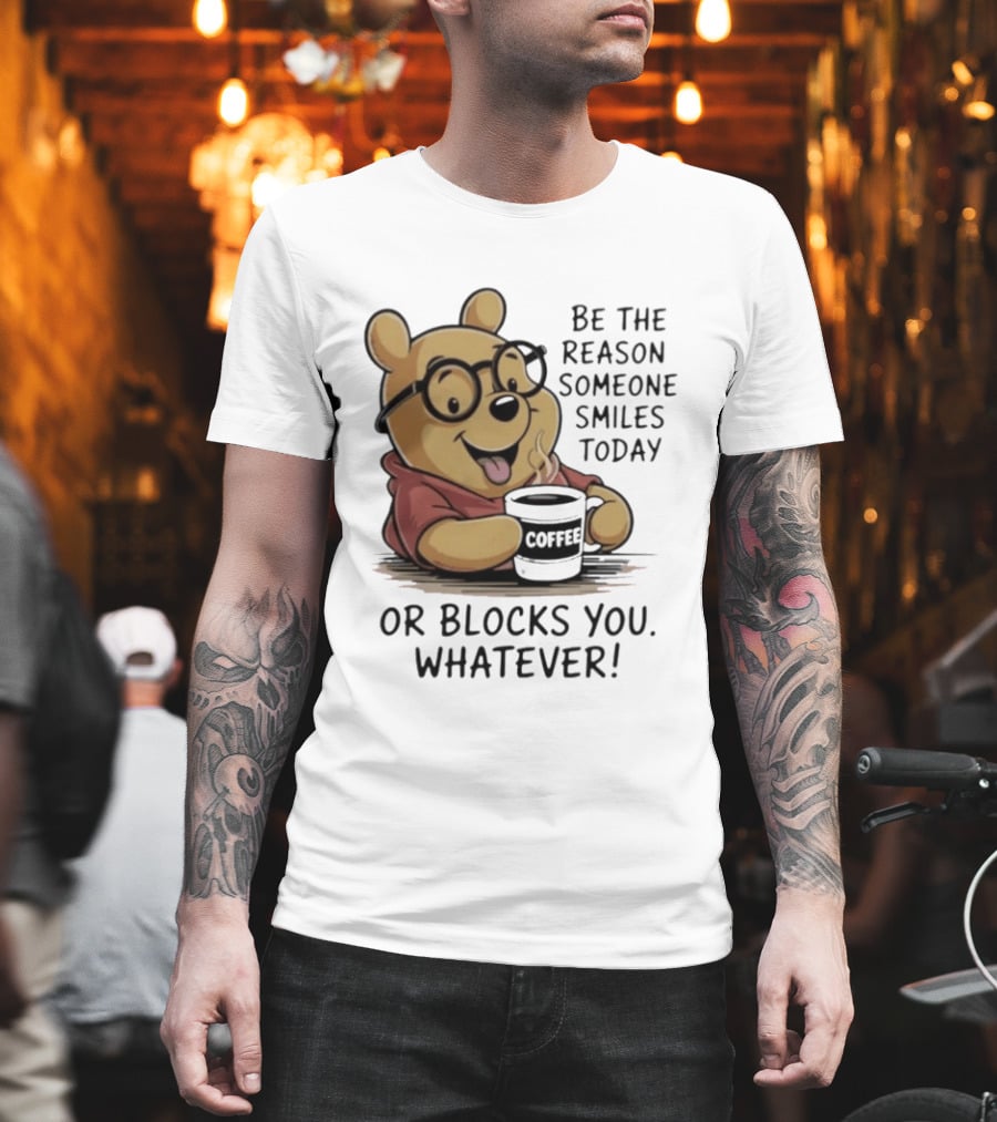 Pooh Coffee Be The Reason Someone Smiles Today Or Blocks You Whatever T-Shirt