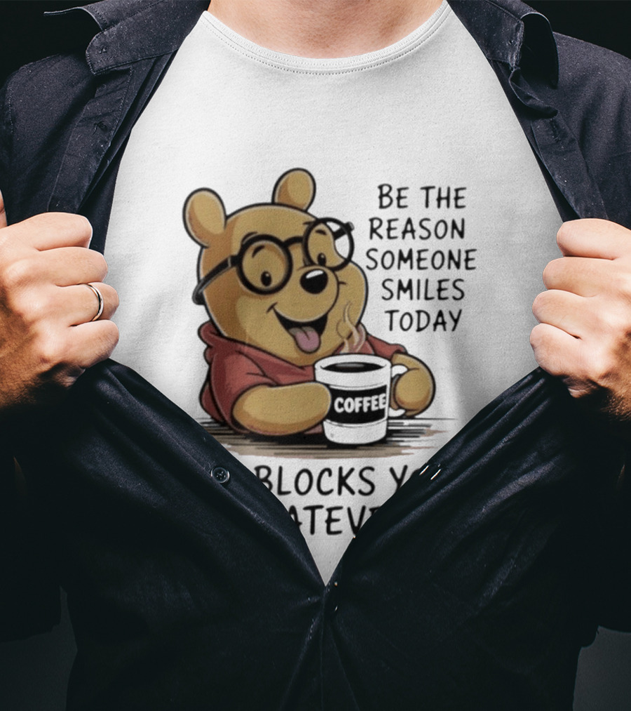 Pooh Coffee Be The Reason Someone Smiles Today Or Blocks You Whatever T-Shirt