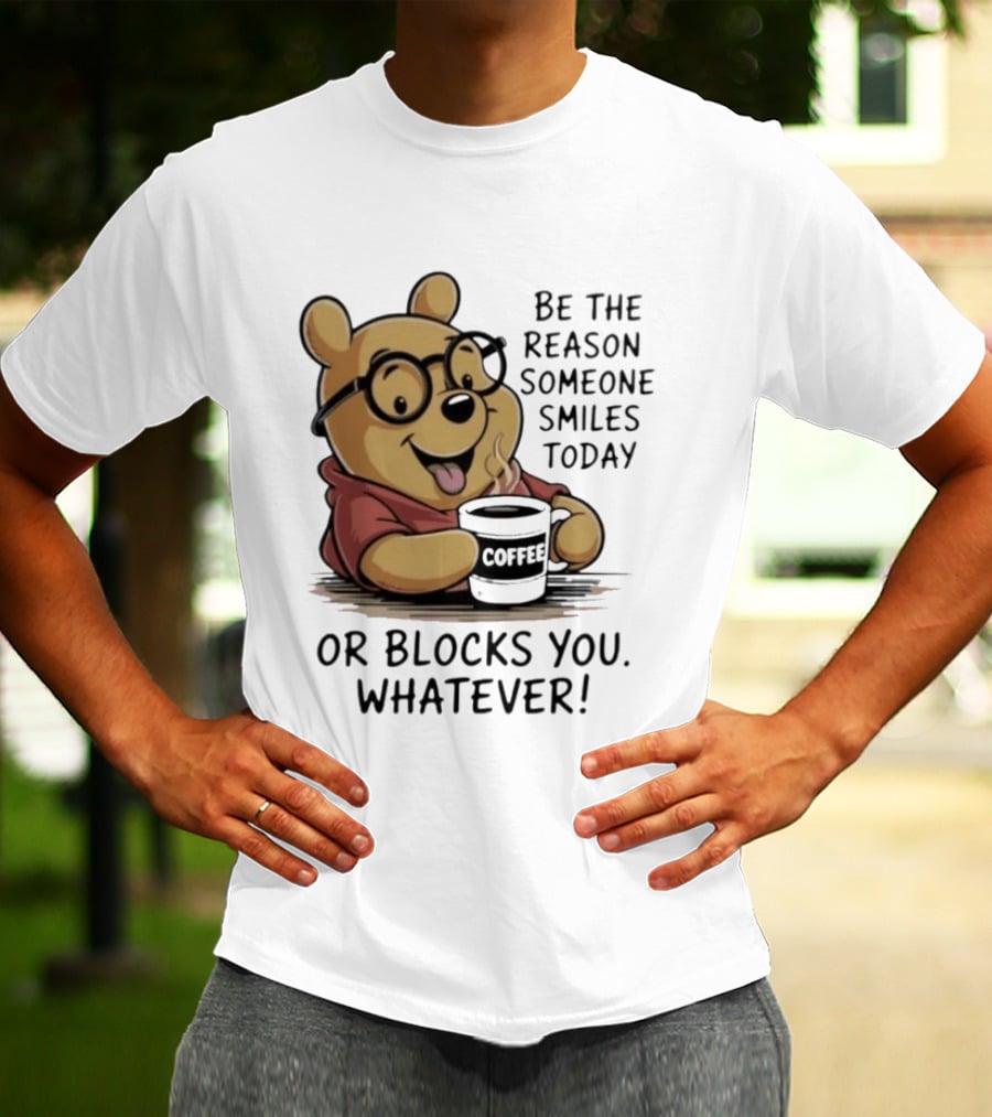 Pooh Coffee Be The Reason Someone Smiles Today Or Blocks You Whatever T-Shirt
