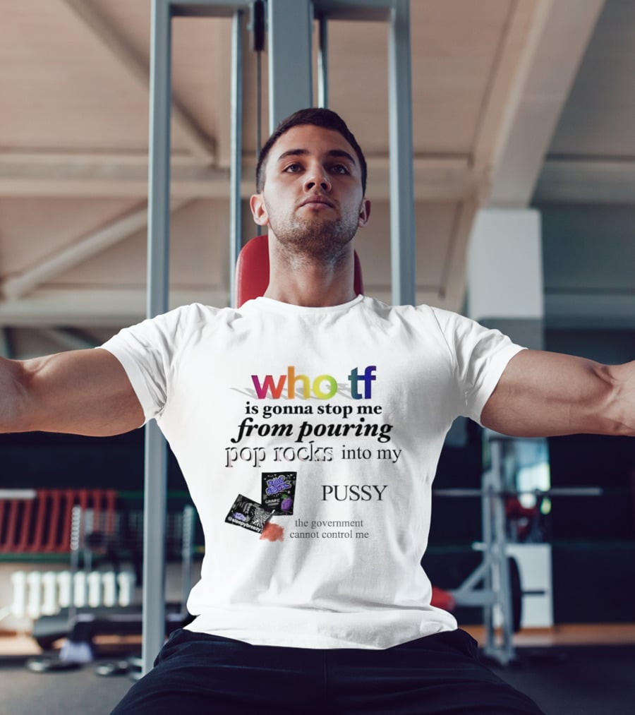Who Tf Is Gonna Stop Me From Pouring Pop Rocks Into My Pussy The Government Cannot Control Me T-Shirt