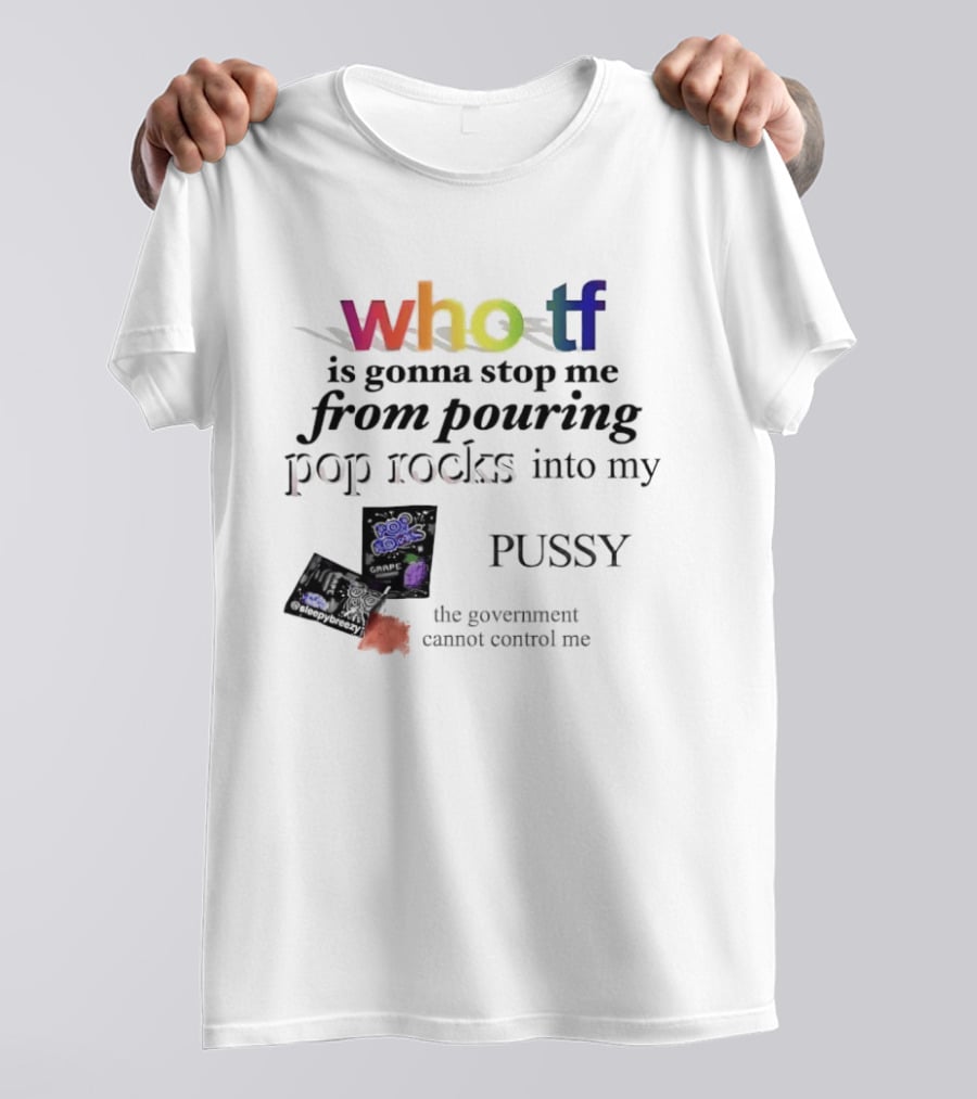Who Tf Is Gonna Stop Me From Pouring Pop Rocks Into My Pussy The Government Cannot Control Me T-Shirt