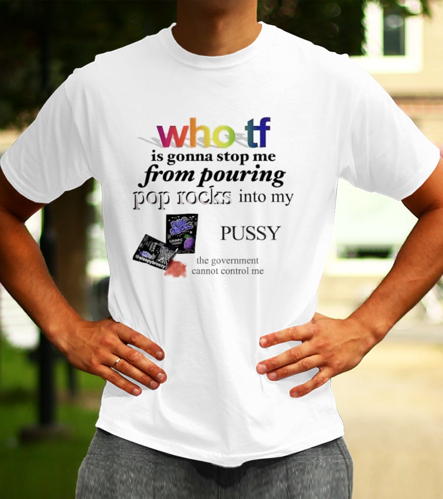 Who Tf Is Gonna Stop Me From Pouring Pop Rocks Into My Pussy The Government Cannot Control Me T-Shirt