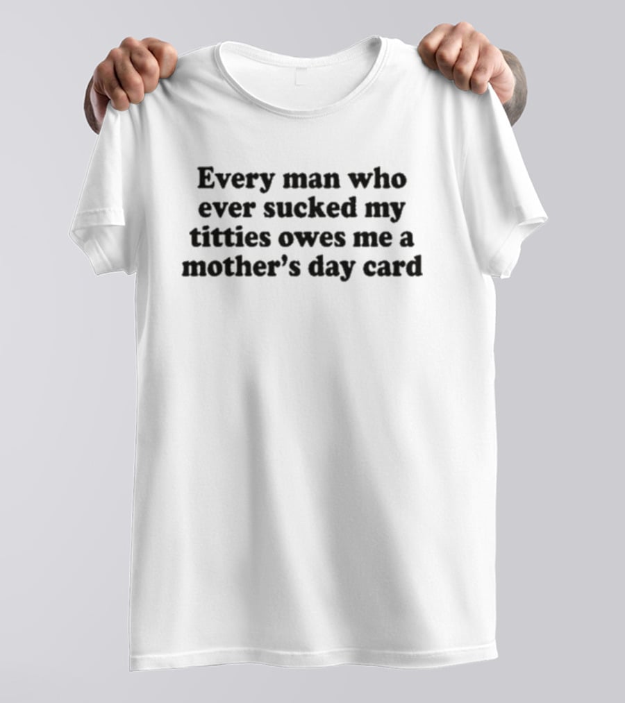Every Man Who Ever Sucked My Titties Owes Me A Mother's Day Card T-Shirt