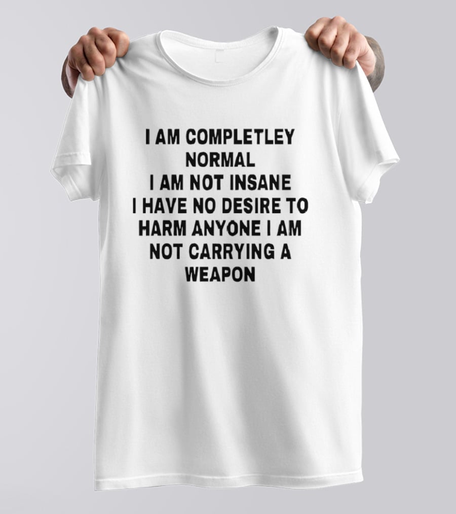 I'm Completely Normal Not Insane No Desire To Harm Anyone Not Carrying A Weapon T-Shirt