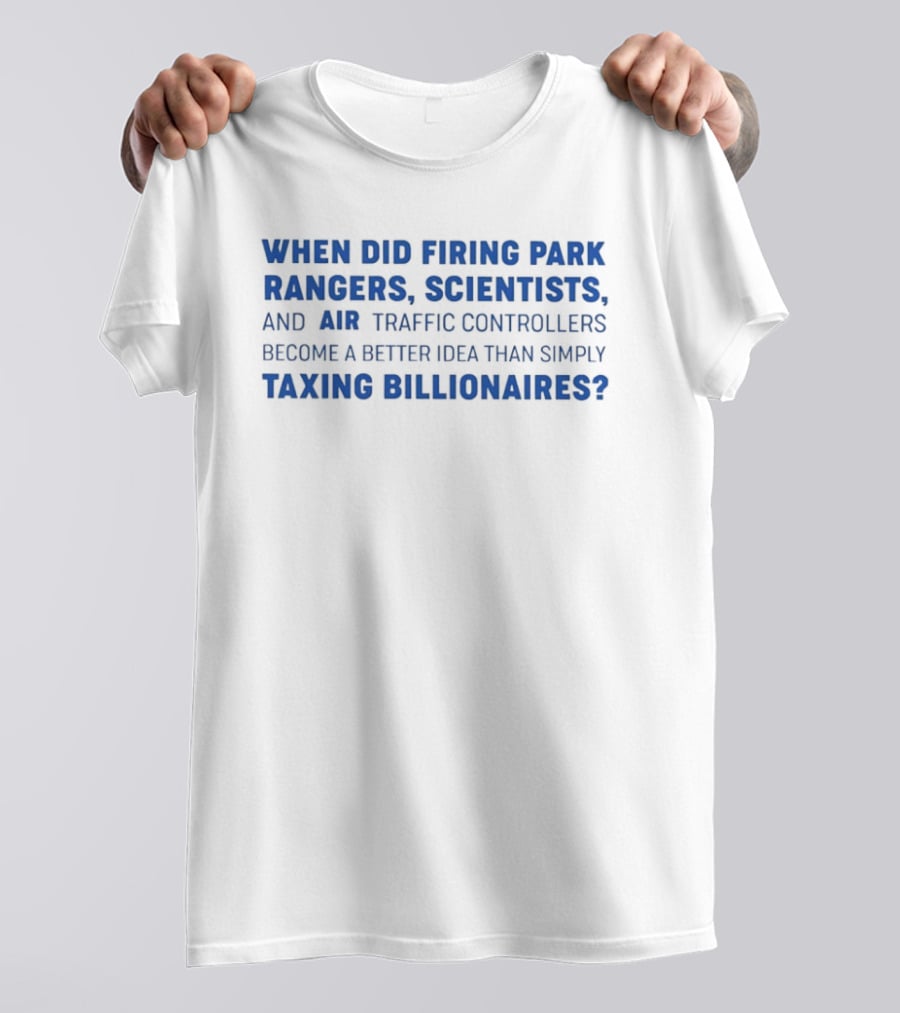 When Did Firing Park Rangers Scientists And Air Traffic Controllers Become A Better Idea Than Simply Taxing Billionaires T-Shirt
