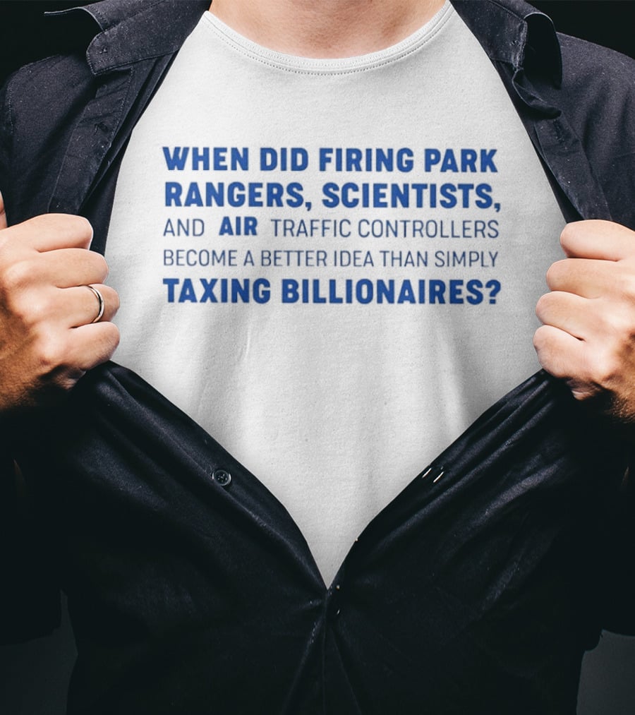 When Did Firing Park Rangers Scientists And Air Traffic Controllers Become A Better Idea Than Simply Taxing Billionaires T-Shirt