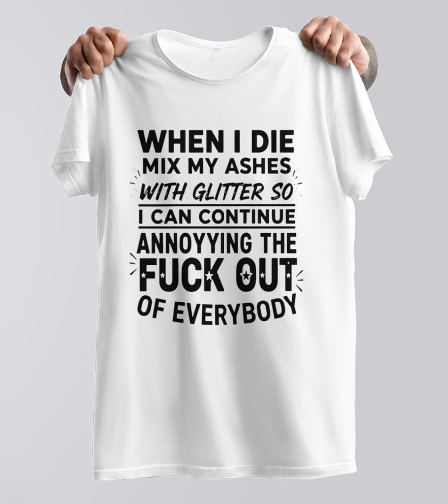 When I Die Mix My Ashes With Glitter Annoying The Fuck Out Of Everybody T-Shirt