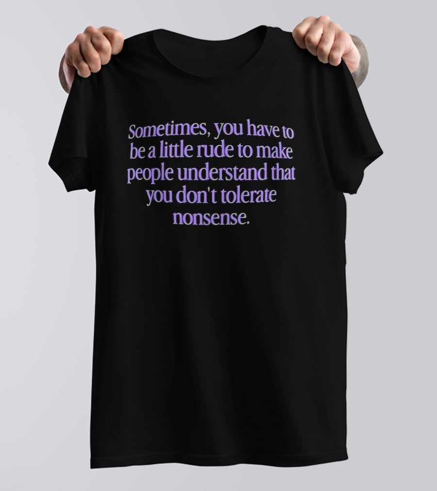 Sometimes You Have To Be A Little Rude To Make People Understand You Don't Tolerate Nonsense T-Shirt