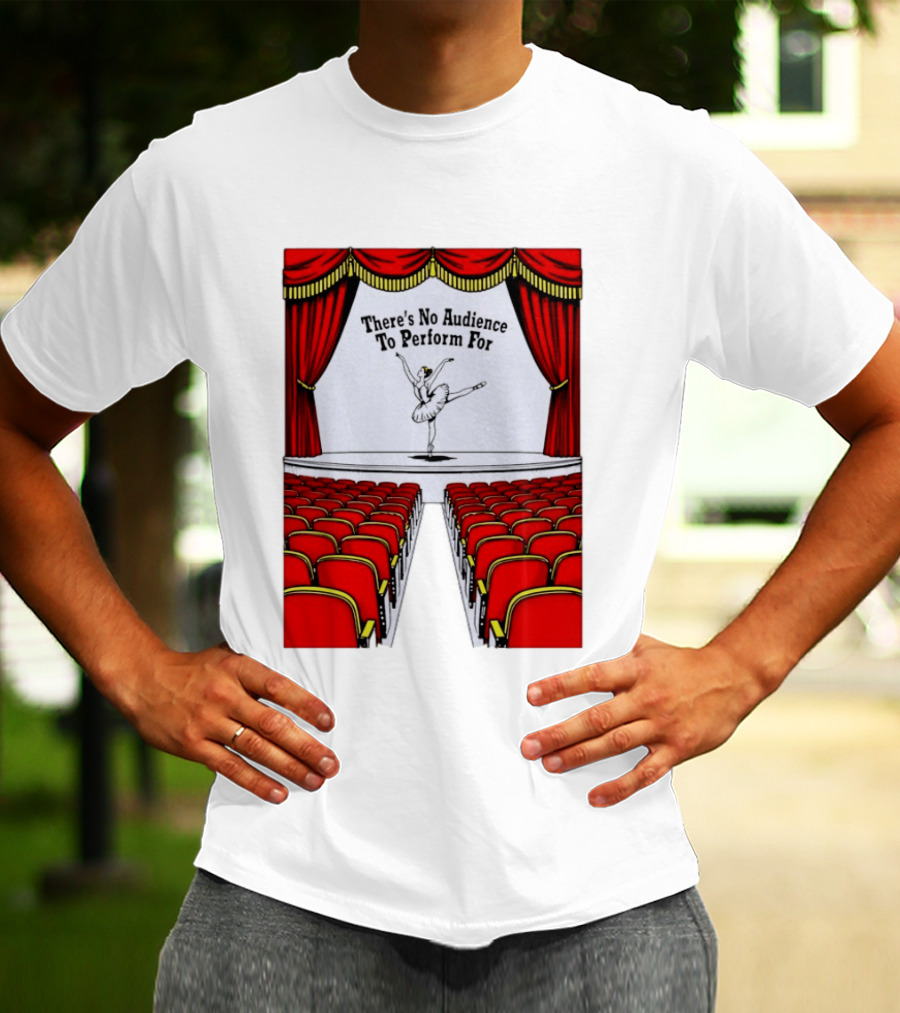 There's No Audience To Perform For Ballet Stage Scene T-Shirt