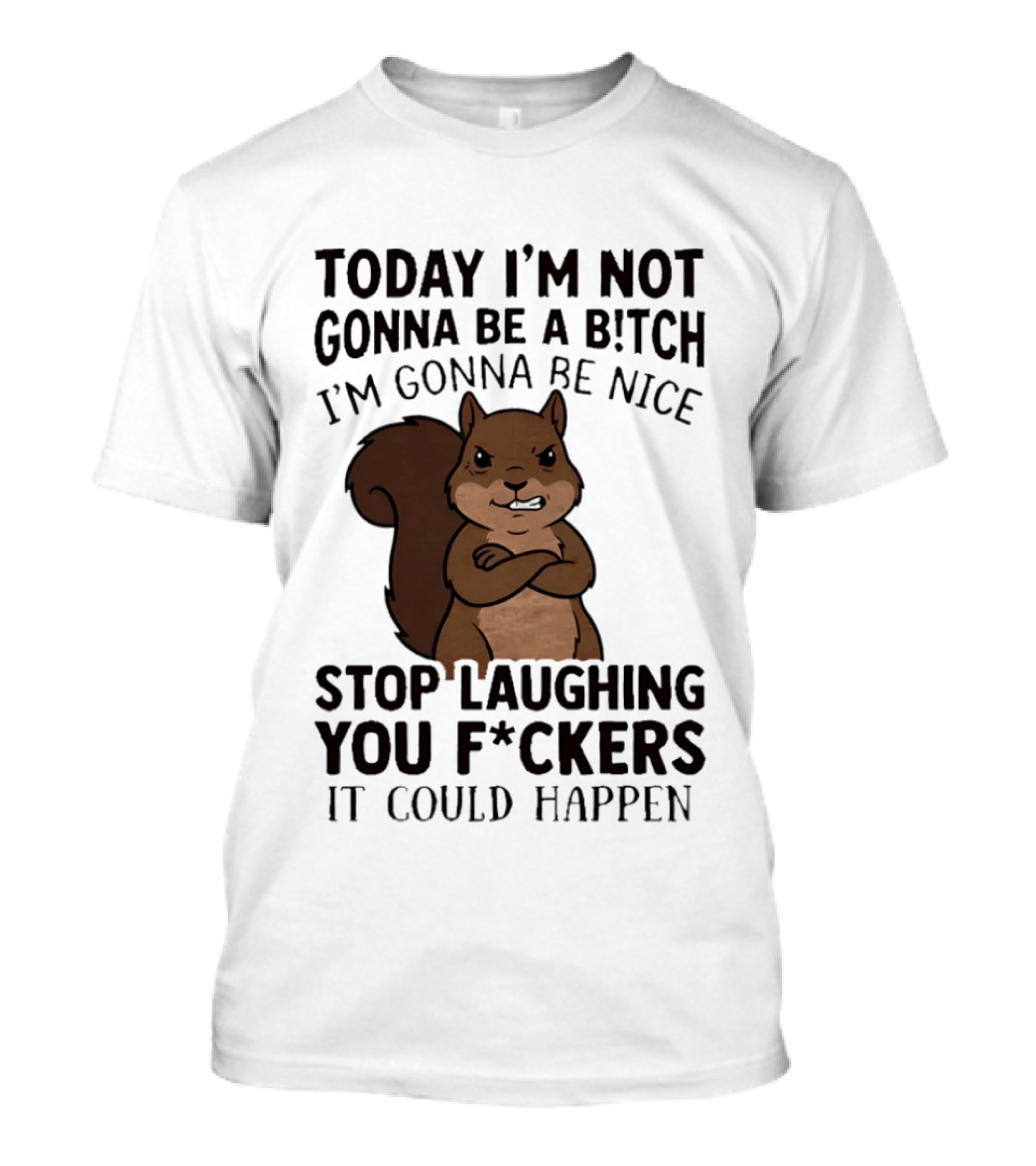Today I'm Not Gonna Be A B!tch I'm Gonna Be Nice Stop Laughing You F*ckers It Could Happen Squirrel T-Shirt