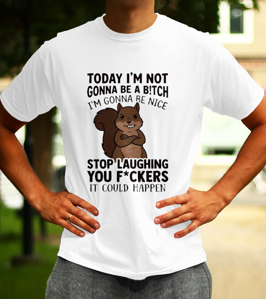Today I'm Not Gonna Be A B!tch I'm Gonna Be Nice Stop Laughing You F*ckers It Could Happen Squirrel T-Shirt