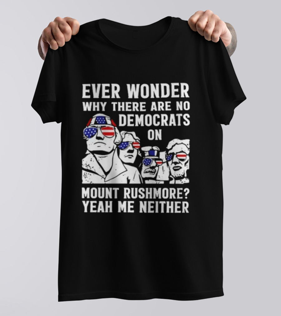 Ever Wonder Why There Are No Democrats On Mount Rushmore Yeah Me Neither T-Shirt