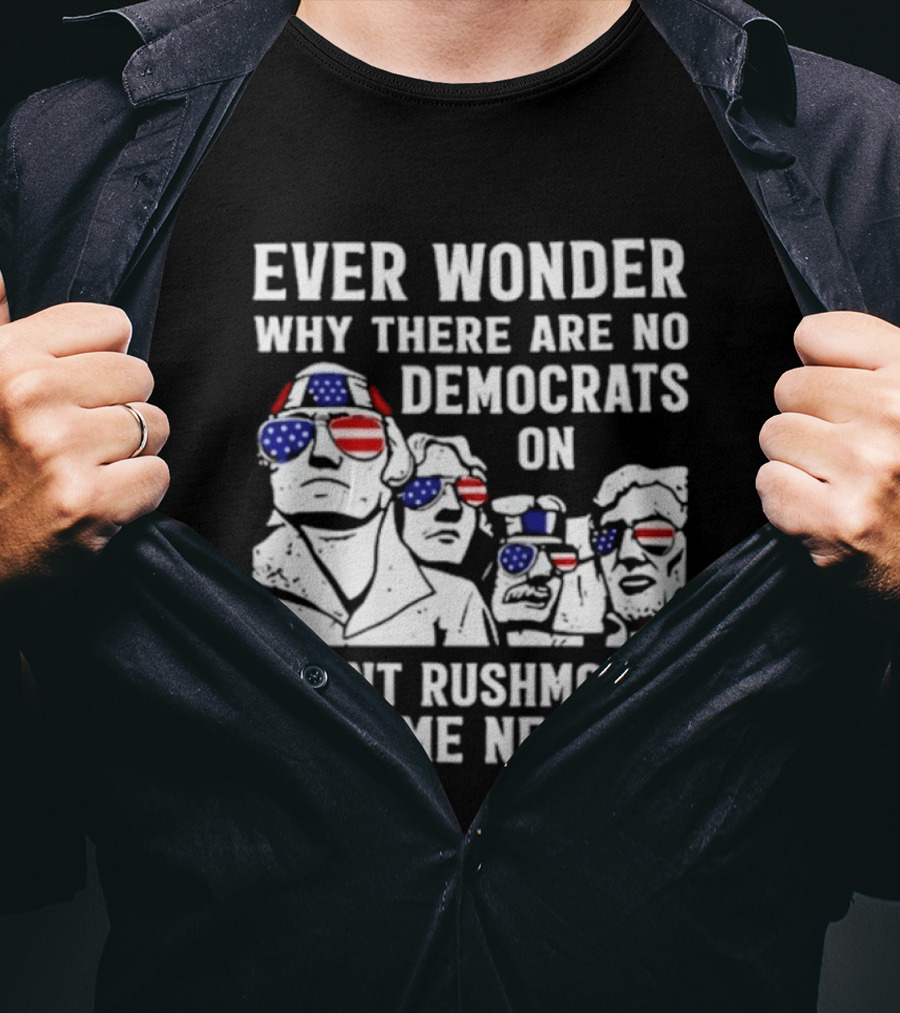Ever Wonder Why There Are No Democrats On Mount Rushmore Yeah Me Neither T-Shirt