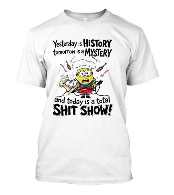 Yesterday Is History Tomorrow Is A Mystery And Today Is A Total Shit Show Minion Chef Chaos T-Shirt