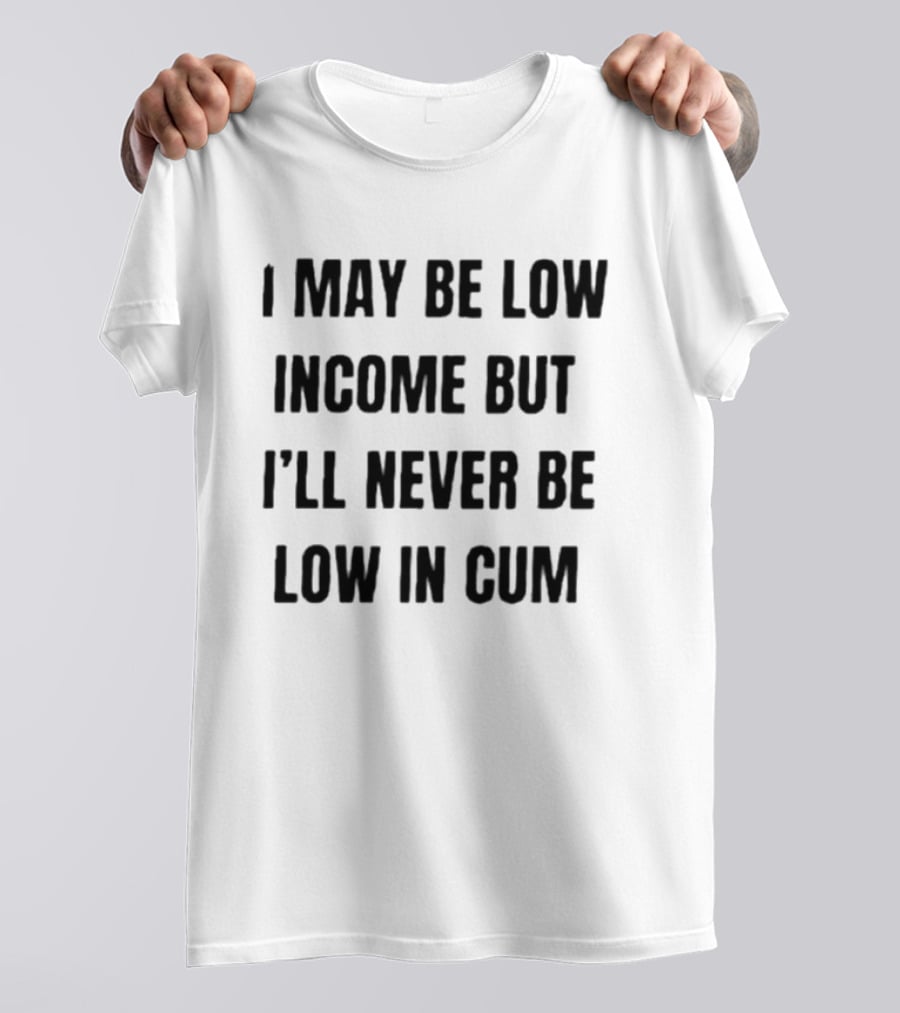 I May Be Low Income But I'll Never Be Low In Cum Adult Humor T-Shirt