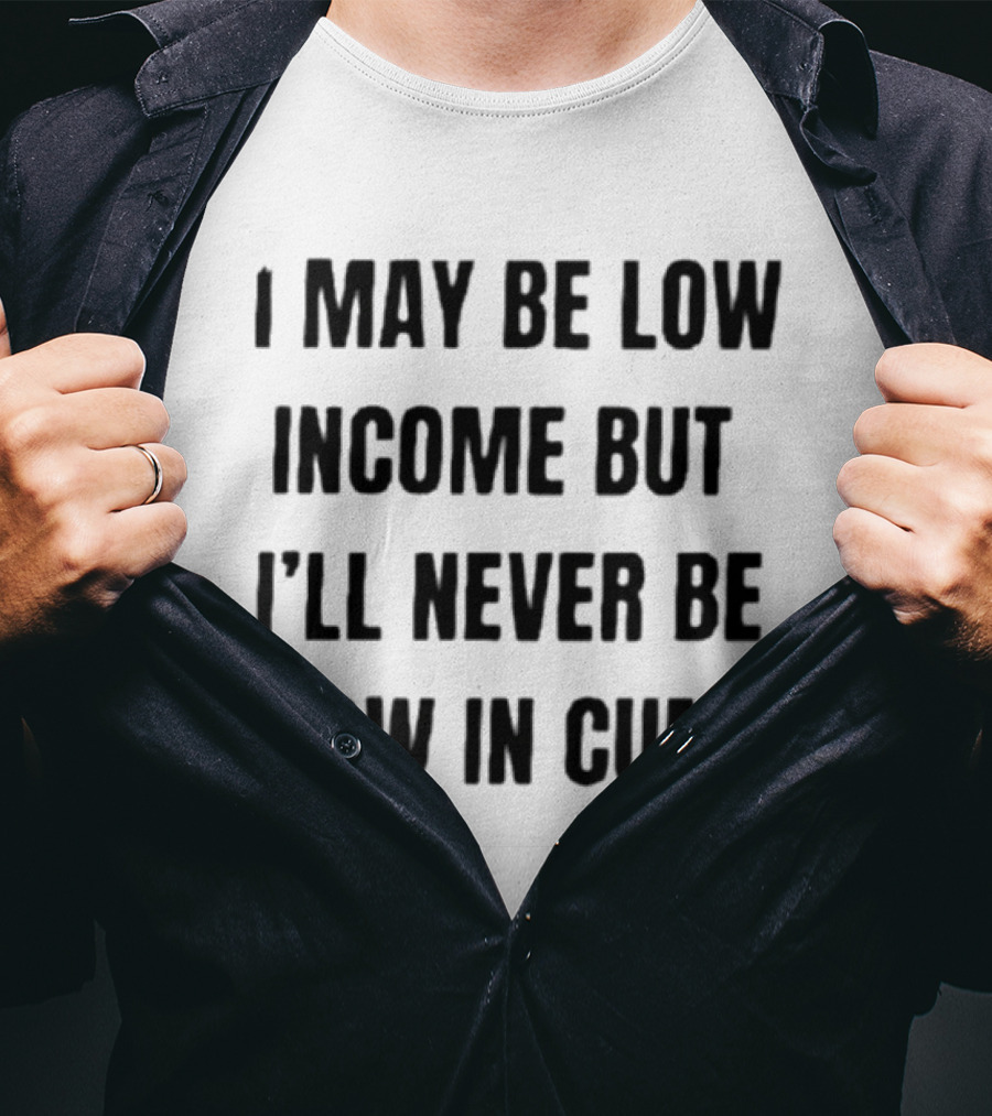 I May Be Low Income But I'll Never Be Low In Cum Adult Humor T-Shirt