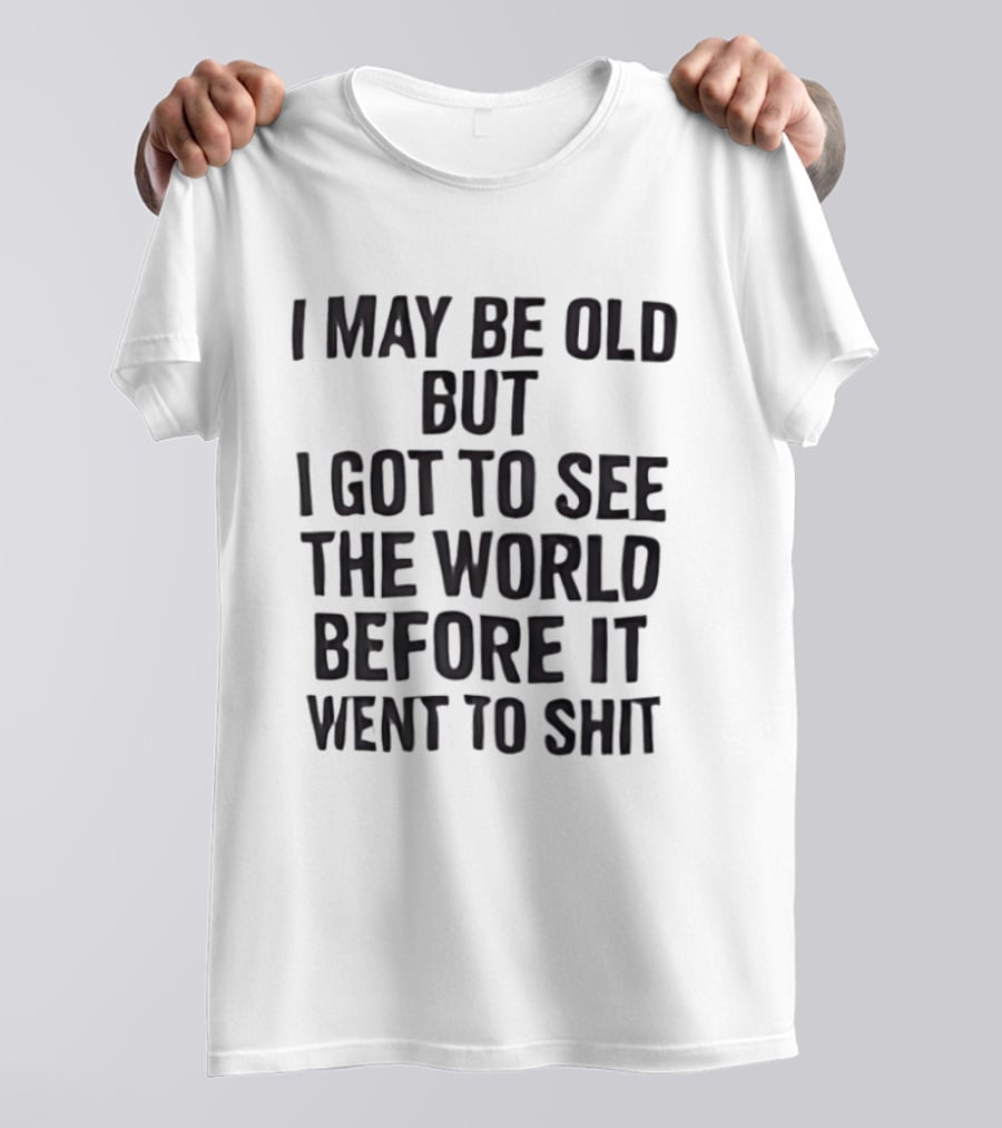 I May Be Old But I Got To See The World Before It Went To Shit T-Shirt