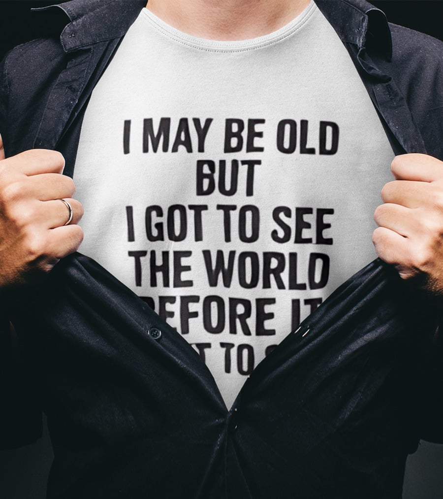 I May Be Old But I Got To See The World Before It Went To Shit T-Shirt
