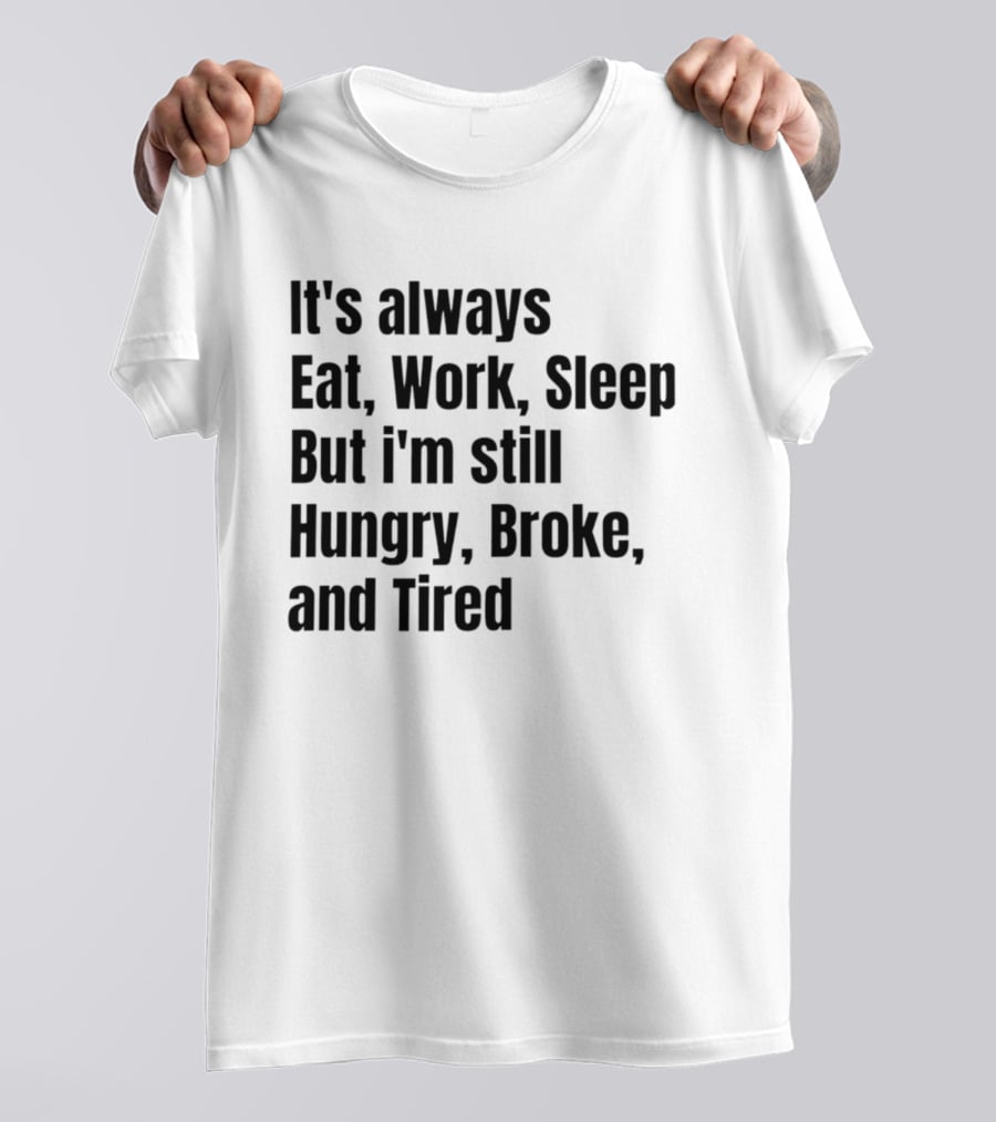 It's Always Eat Work Sleep But I'm Still Hungry Broke Tired T-Shirt