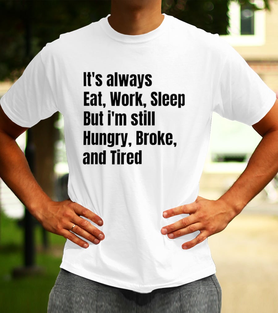 It's Always Eat Work Sleep But I'm Still Hungry Broke Tired T-Shirt