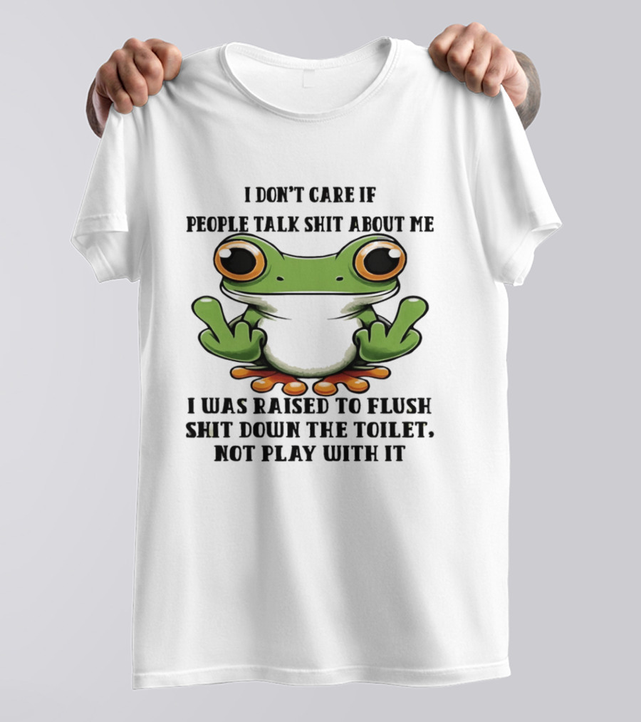 I Don't Care If People Talk Shit About Me Frog I Was Raised To Flush It Not Play With It T-Shirt