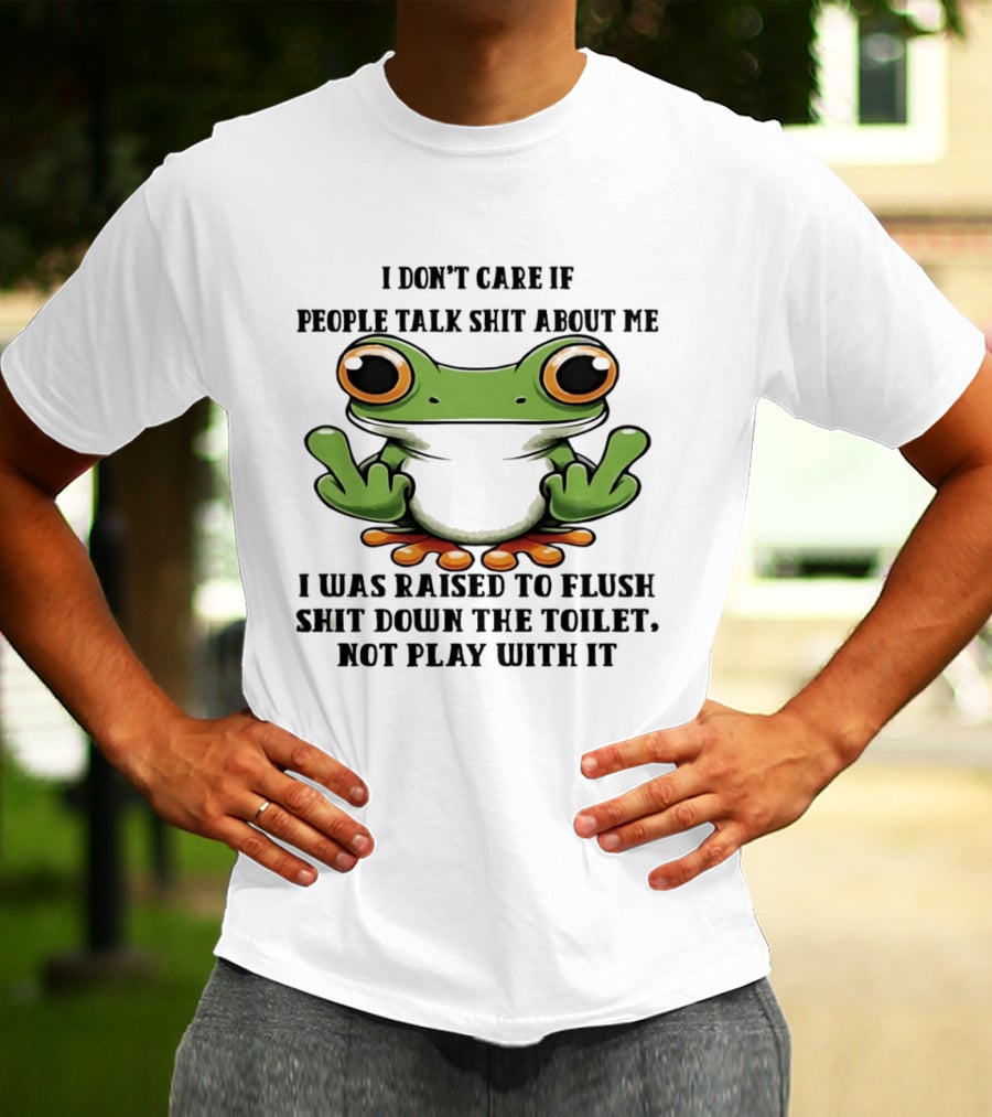 I Don't Care If People Talk Shit About Me Frog I Was Raised To Flush It Not Play With It T-Shirt