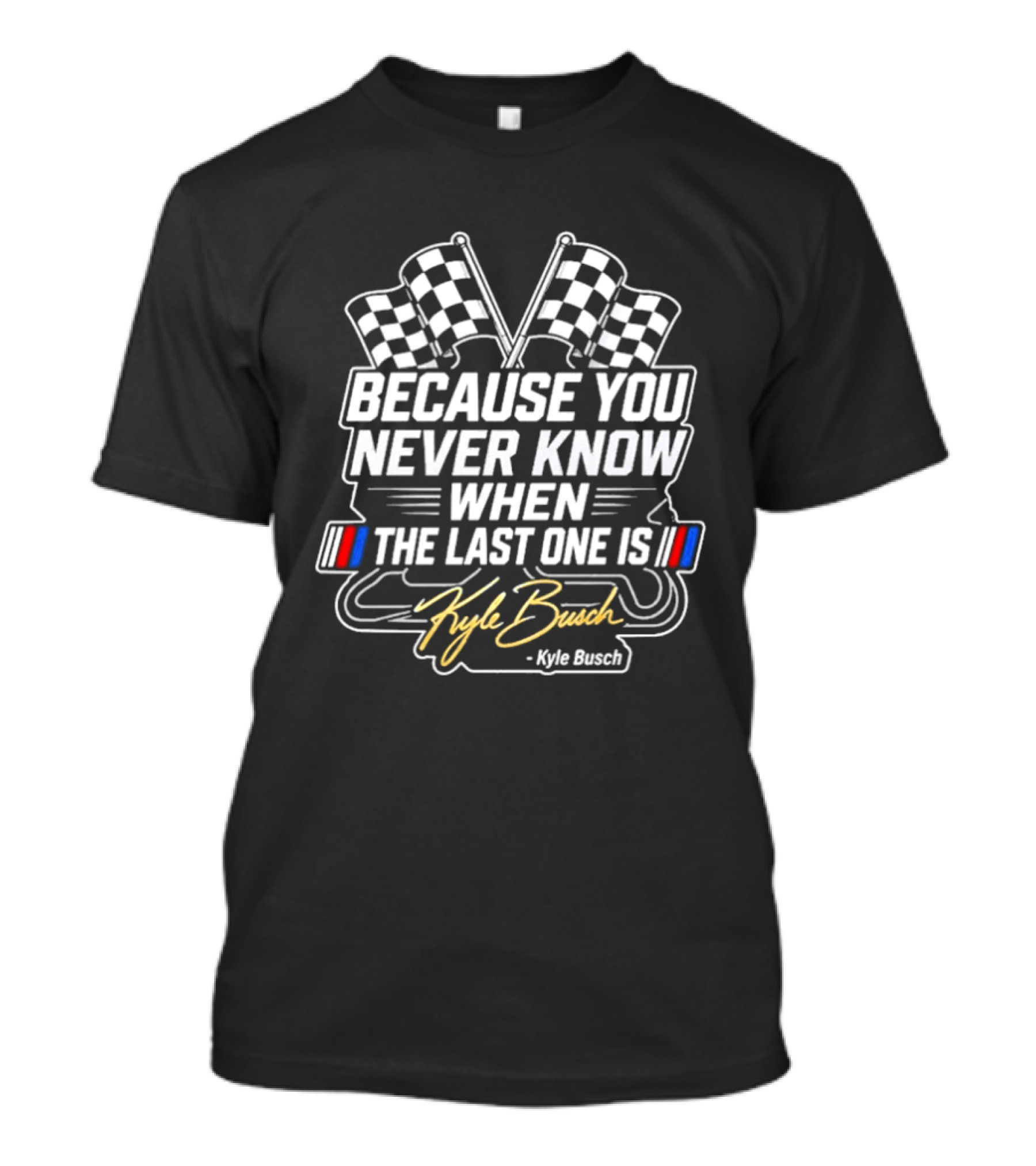 Kyle Busch Because You Never Know When The Last One Is Checkered Flags Racing T-Shirt