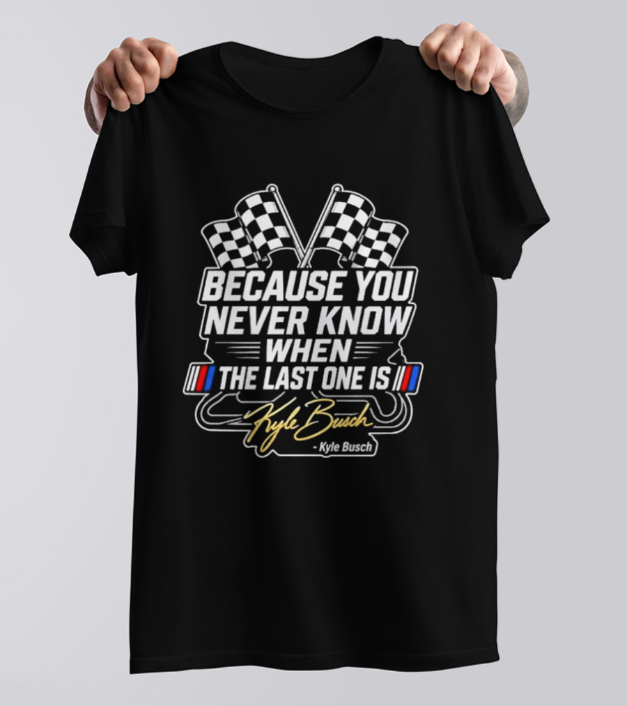 Kyle Busch Because You Never Know When The Last One Is Checkered Flags Racing T-Shirt