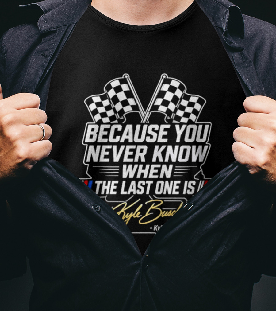 Kyle Busch Because You Never Know When The Last One Is Checkered Flags Racing T-Shirt