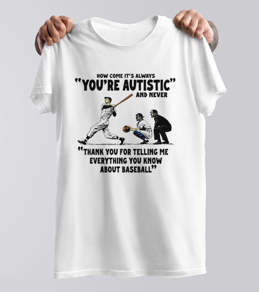 How Come It's Always You're Autistic And Never Thank You For Telling Me Everything You Know About Baseball T-Shirt