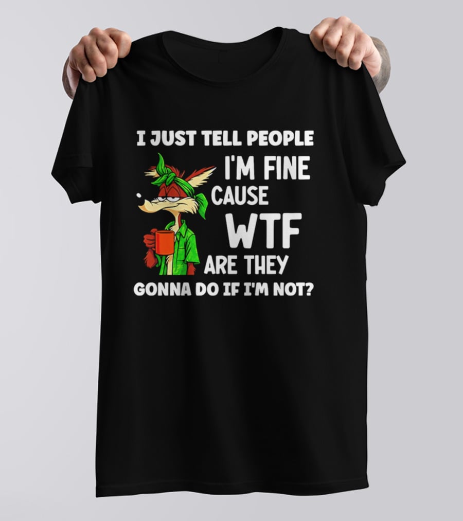 I Just Tell People I'm Fine Cause WTF Are They Gonna Do If I'm Not Wile E Coyote T-Shirt
