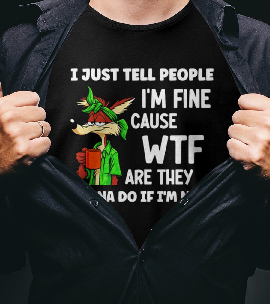 I Just Tell People I'm Fine Cause WTF Are They Gonna Do If I'm Not Wile E Coyote T-Shirt