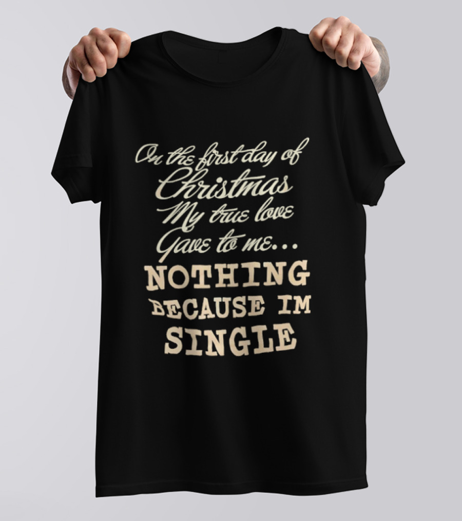On The First Day Of Christmas My True Love Gave Me Nothing Because I'm Single T-Shirt