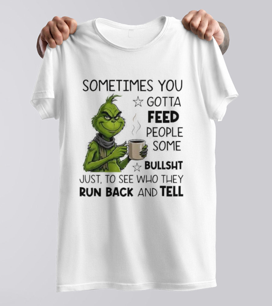 Grinch Sometimes You Gotta Feed People Some Bullsht Just To See Who They Run Back And Tell T-Shirt