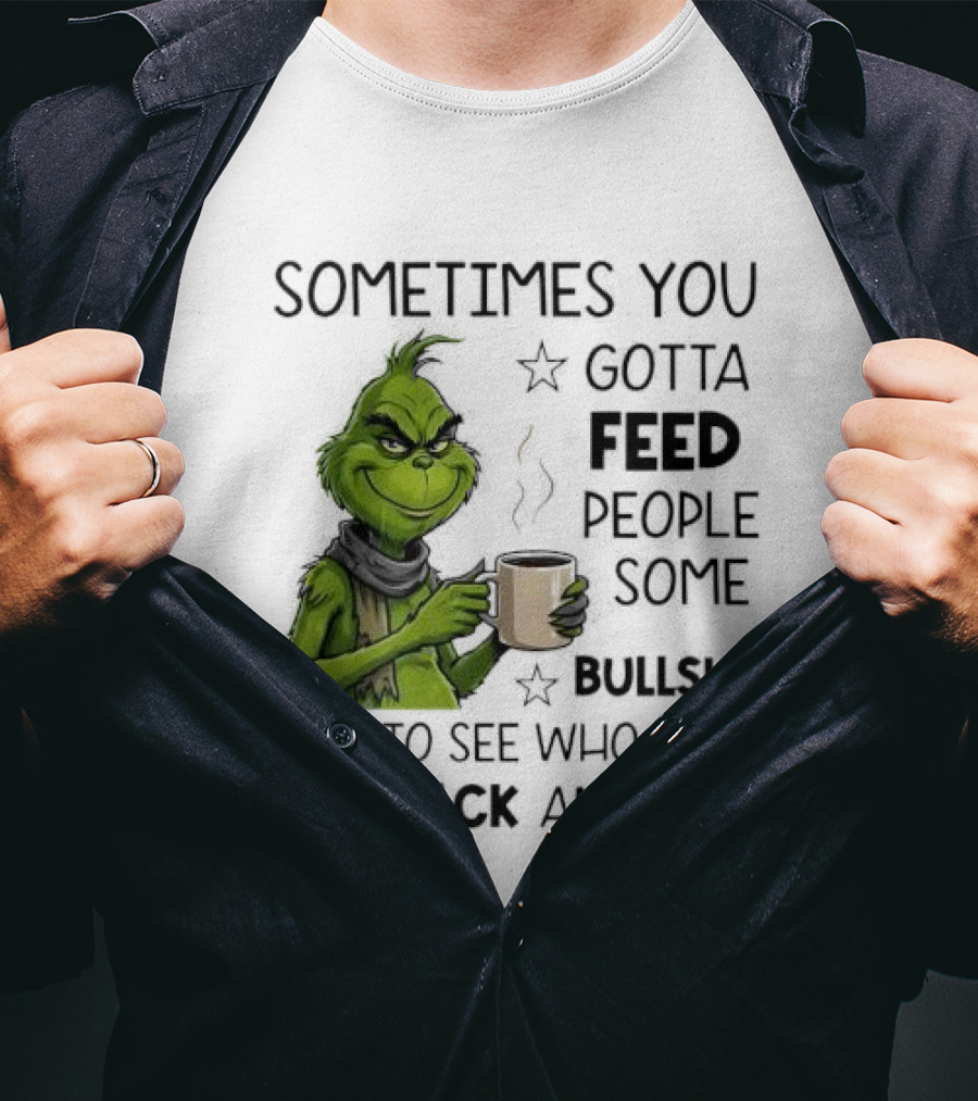 Grinch Sometimes You Gotta Feed People Some Bullsht Just To See Who They Run Back And Tell T-Shirt