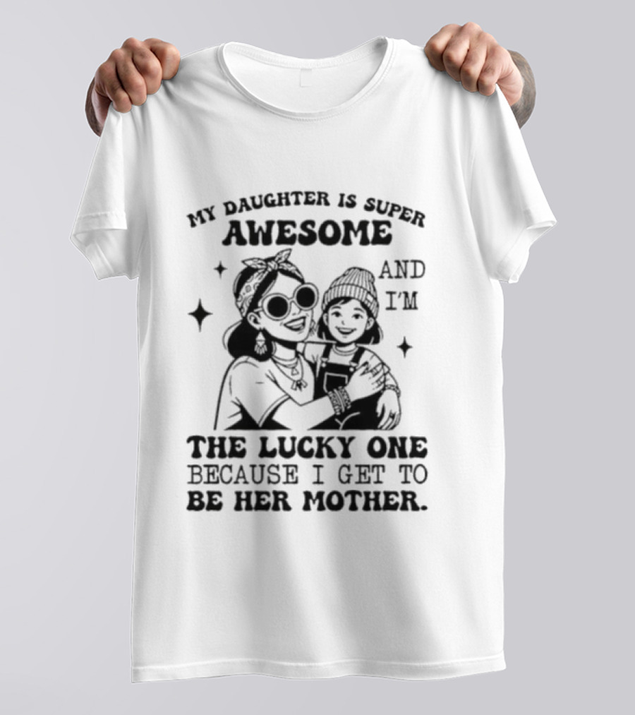 My Daughter Is Super Awesome And I’m The Lucky One Because I Get To Be Her Mother T-Shirt