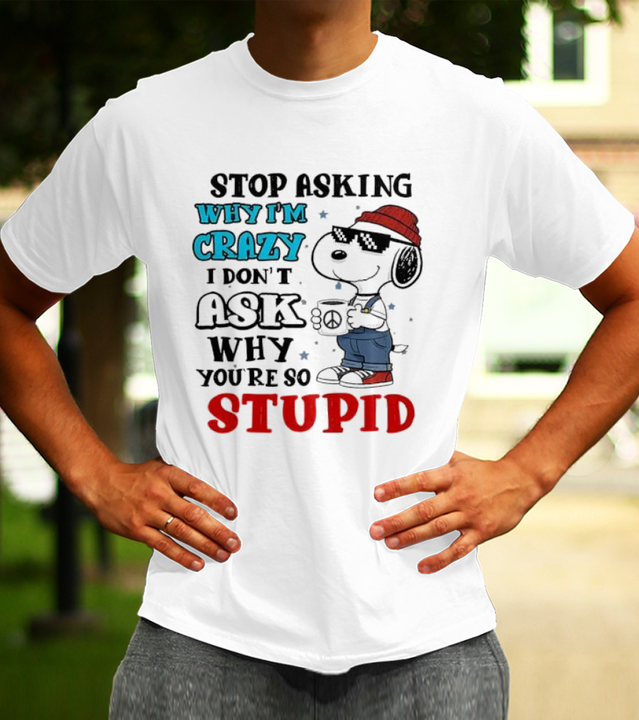 Snoopy Stop Asking Why I'm Crazy I Don’t Ask Why You’re So Stupid T-Shirt